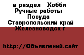  в раздел : Хобби. Ручные работы » Посуда . Ставропольский край,Железноводск г.